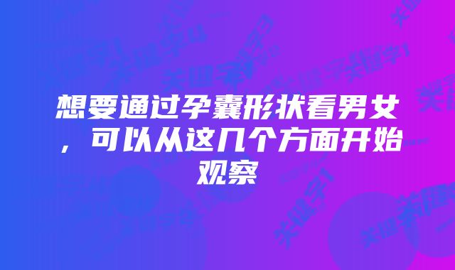 想要通过孕囊形状看男女,可以从这几个方面开始观察