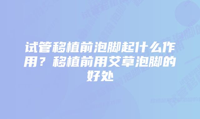 试管移植前泡脚起什么作用?移植前用艾草泡脚的好处