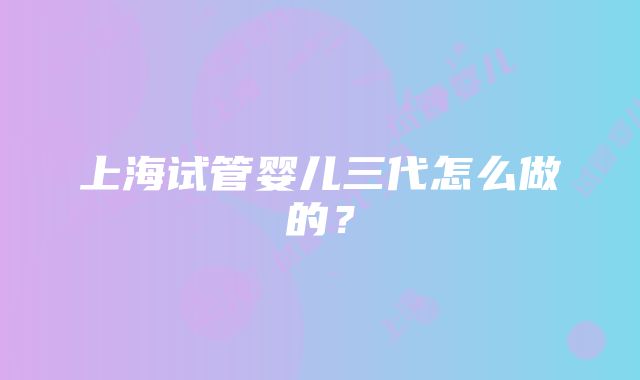 上海试管婴儿三代怎么做的?