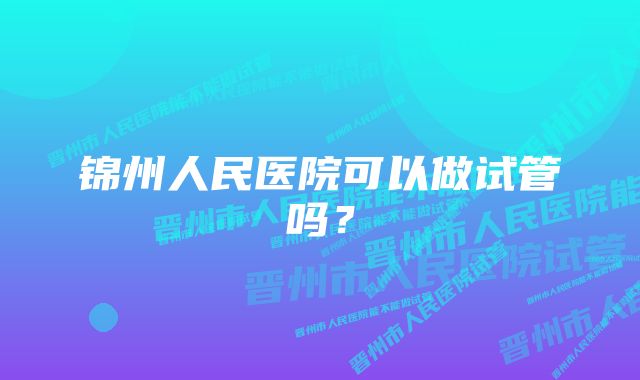 锦州人民医院可以做试管吗?