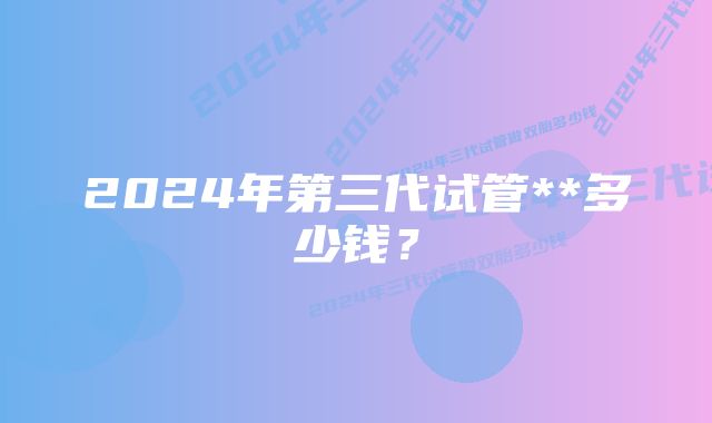 2024年第三代试管**多少钱?