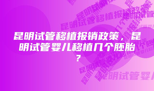昆明试管移植报销政策,昆明试管婴儿移植几个胚胎?