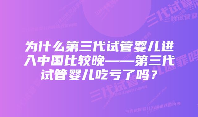 为什么第三代试管婴儿进入中国比较晚——第三代试管婴儿吃亏了吗?