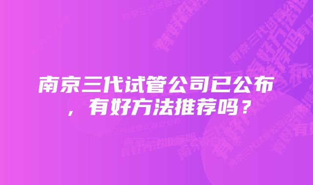南京三代试管公司已公布,有好方法推荐吗?