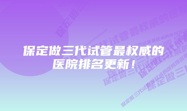 保定做三代试管最权威的医院排名更新!