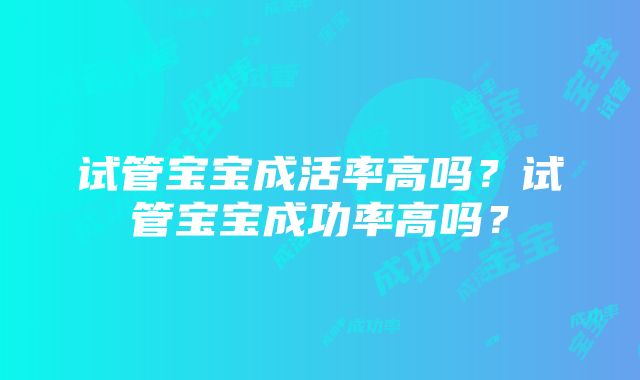 试管宝宝成活率高吗?试管宝宝成功率高吗?