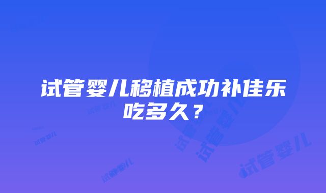 试管婴儿移植成功补佳乐吃多久？