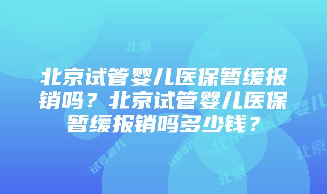 北京试管婴儿医保暂缓报销吗?北京试管婴儿医保暂缓报销吗多少钱?