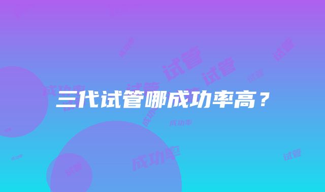 三代试管哪成功率高?