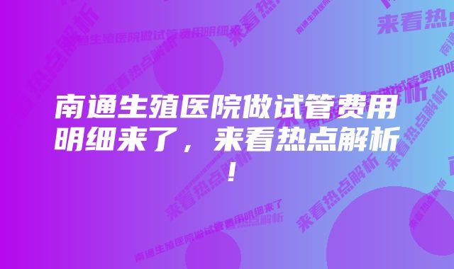 南通生殖医院做试管费用明细来了,来看热点解析!
