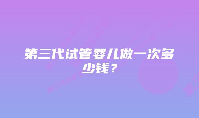 第三代试管婴儿做一次多少钱?