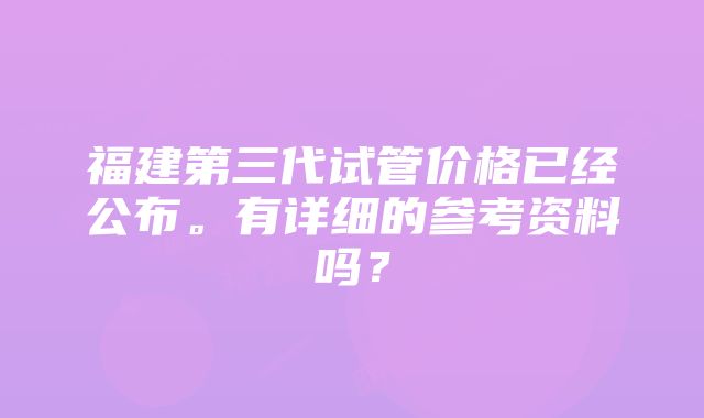 福建第三代试管价格已经公布。有详细的参考资料吗？