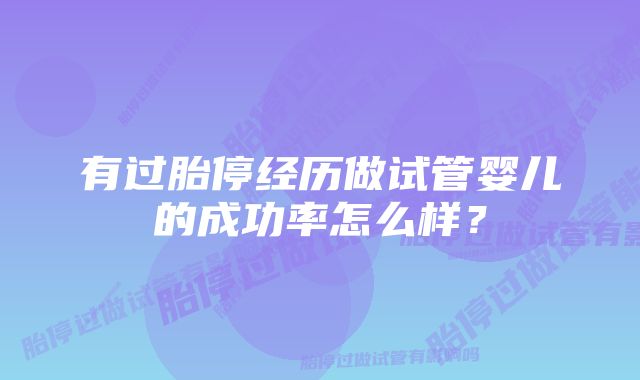 有过胎停经历做试管婴儿的成功率怎么样?