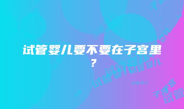 试管婴儿要不要在子宫里?