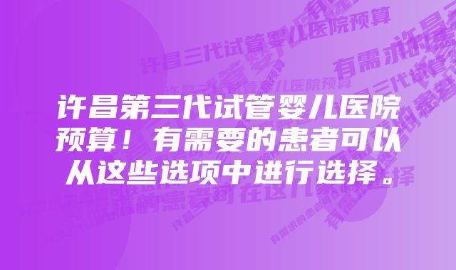 许昌第三代试管婴儿医院预算!有需要的患者可以从这些选项中进行选择。