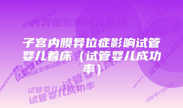子宫内膜异位症影响试管婴儿着床(试管婴儿成功率)