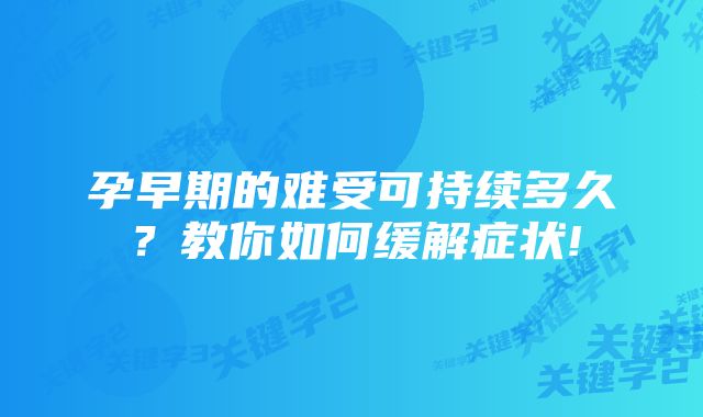 孕早期的难受可持续多久?教你如何缓解症状!