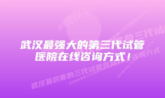武汉最强大的第三代试管医院在线咨询方式!