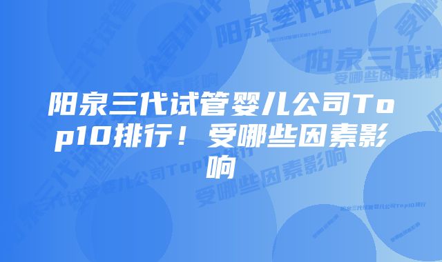 阳泉三代试管婴儿公司Top10排行!受哪些因素影响