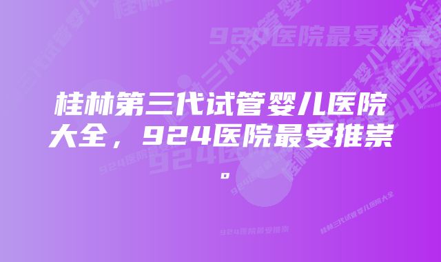 桂林第三代试管婴儿医院大全,924医院最受推崇。
