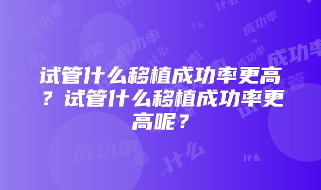 试管什么移植成功率更高?试管什么移植成功率更高呢?