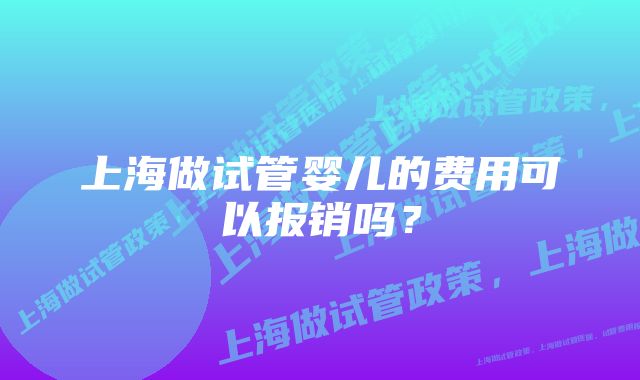 上海做试管婴儿的费用可以报销吗?