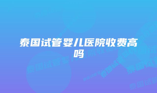 泰国试管婴儿医院收费高吗