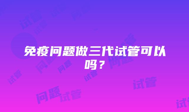 免疫问题做三代试管可以吗?
