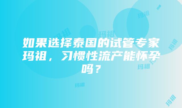 如果选择泰国的试管专家玛祖,习惯性流产能怀孕吗?