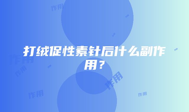打绒促性素针后什么副作用?