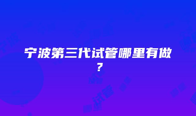 宁波第三代试管哪里有做?