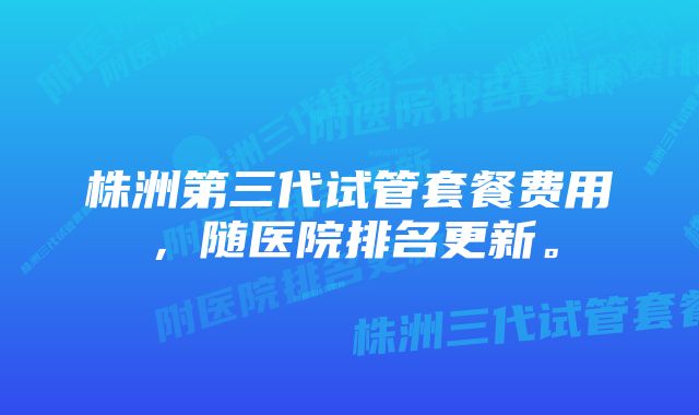株洲第三代试管套餐费用,随医院排名更新。