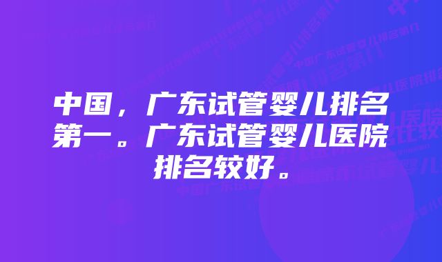 中国,广东试管婴儿排名第一。广东试管婴儿医院排名较好。