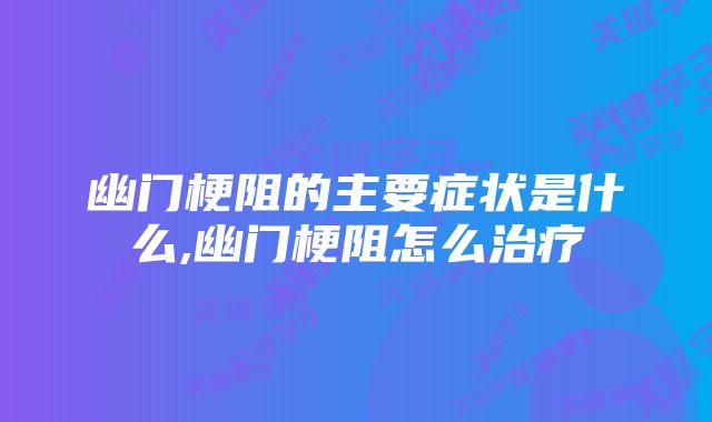 幽门梗阻的主要症状是什么,幽门梗阻怎么治疗