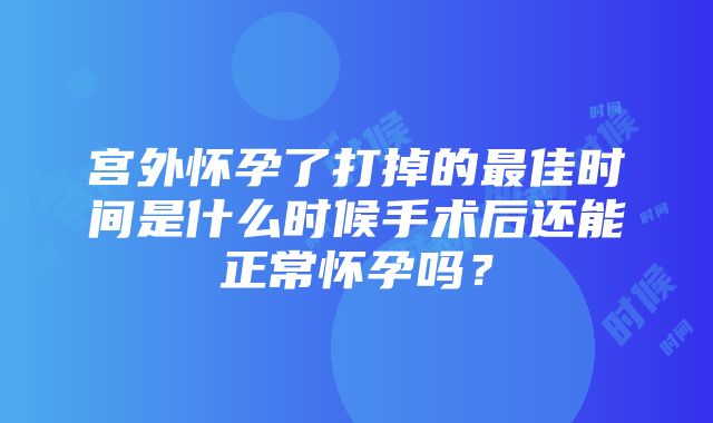 宫外怀孕了打掉的最佳时间是什么时候手术后还能正常怀孕吗?
