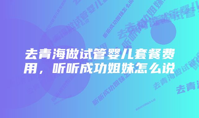 去青海做试管婴儿套餐费用,听听成功姐妹怎么说