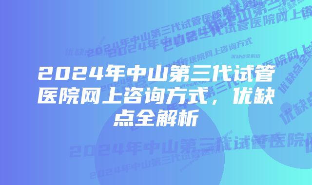 2024年中山第三代试管医院网上咨询方式,优缺点全解析