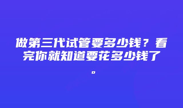 做第三代试管要多少钱?看完你就知道要花多少钱了。