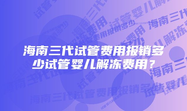 海南三代试管费用报销多少试管婴儿解冻费用?