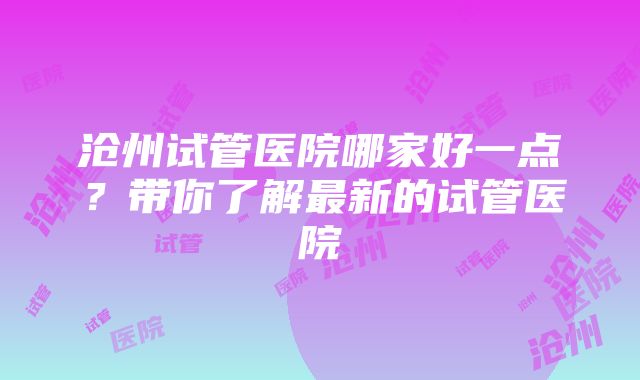 沧州试管医院哪家好一点?带你了解最新的试管医院