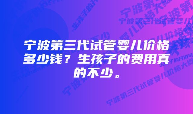 宁波第三代试管婴儿价格多少钱?生孩子的费用真的不少。