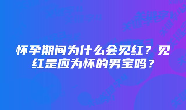 怀孕期间为什么会见红?见红是应为怀的男宝吗?