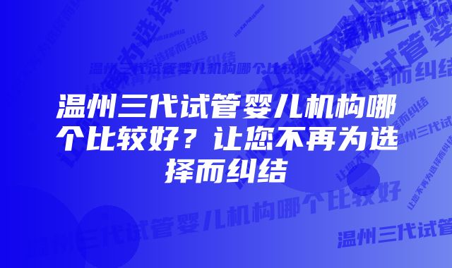 温州三代试管婴儿机构哪个比较好?让您不再为选择而纠结