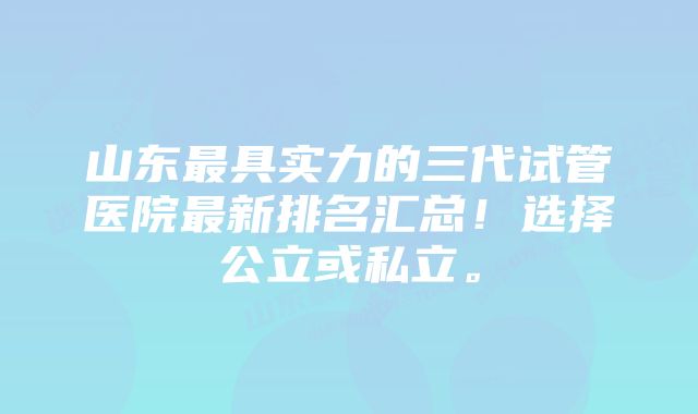 山东最具实力的三代试管医院最新排名汇总!选择公立或私立。