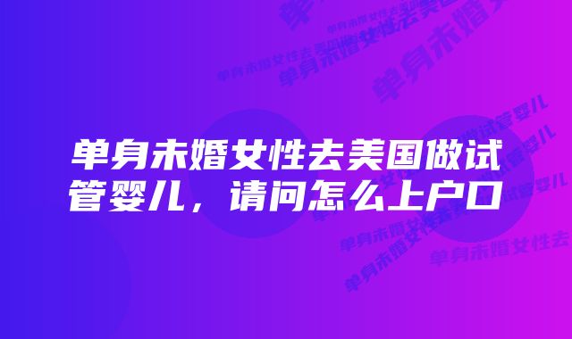 单身未婚女性去美国做试管婴儿,请问怎么上户口