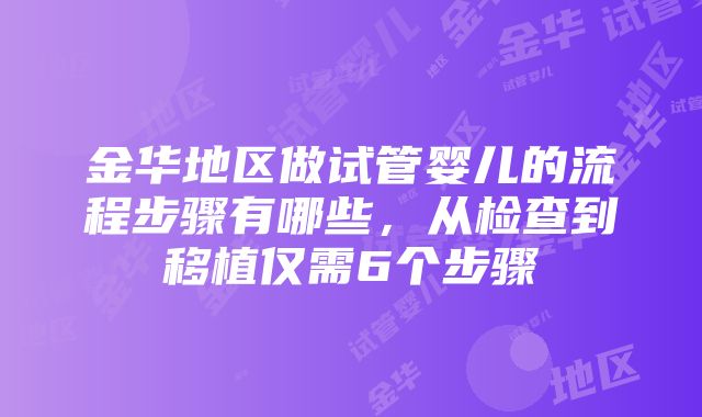 金华地区做试管婴儿的流程步骤有哪些,从检查到移植仅需6个步骤