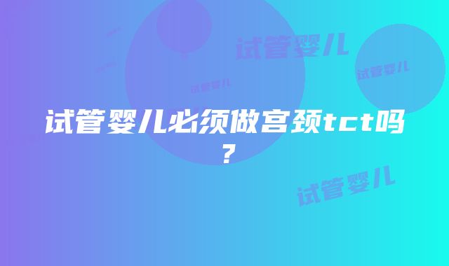 试管婴儿必须做宫颈tct吗？