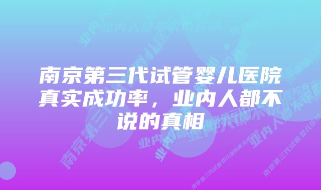 南京第三代试管婴儿医院真实成功率,业内人都不说的真相