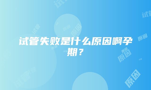 试管失败是什么原因啊孕期?