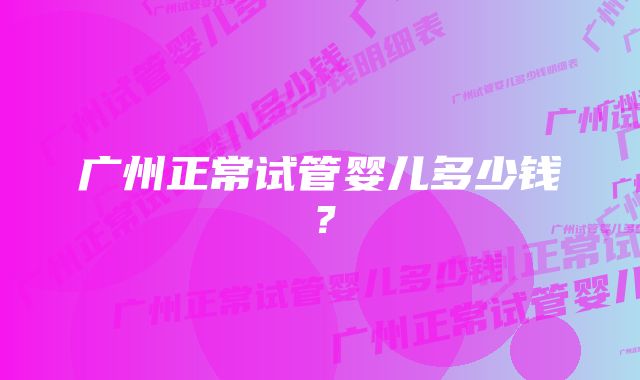 广州正常试管婴儿多少钱?